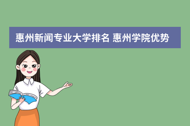 惠州新闻专业大学排名 惠州学院优势专业排名及最好的专业有哪些